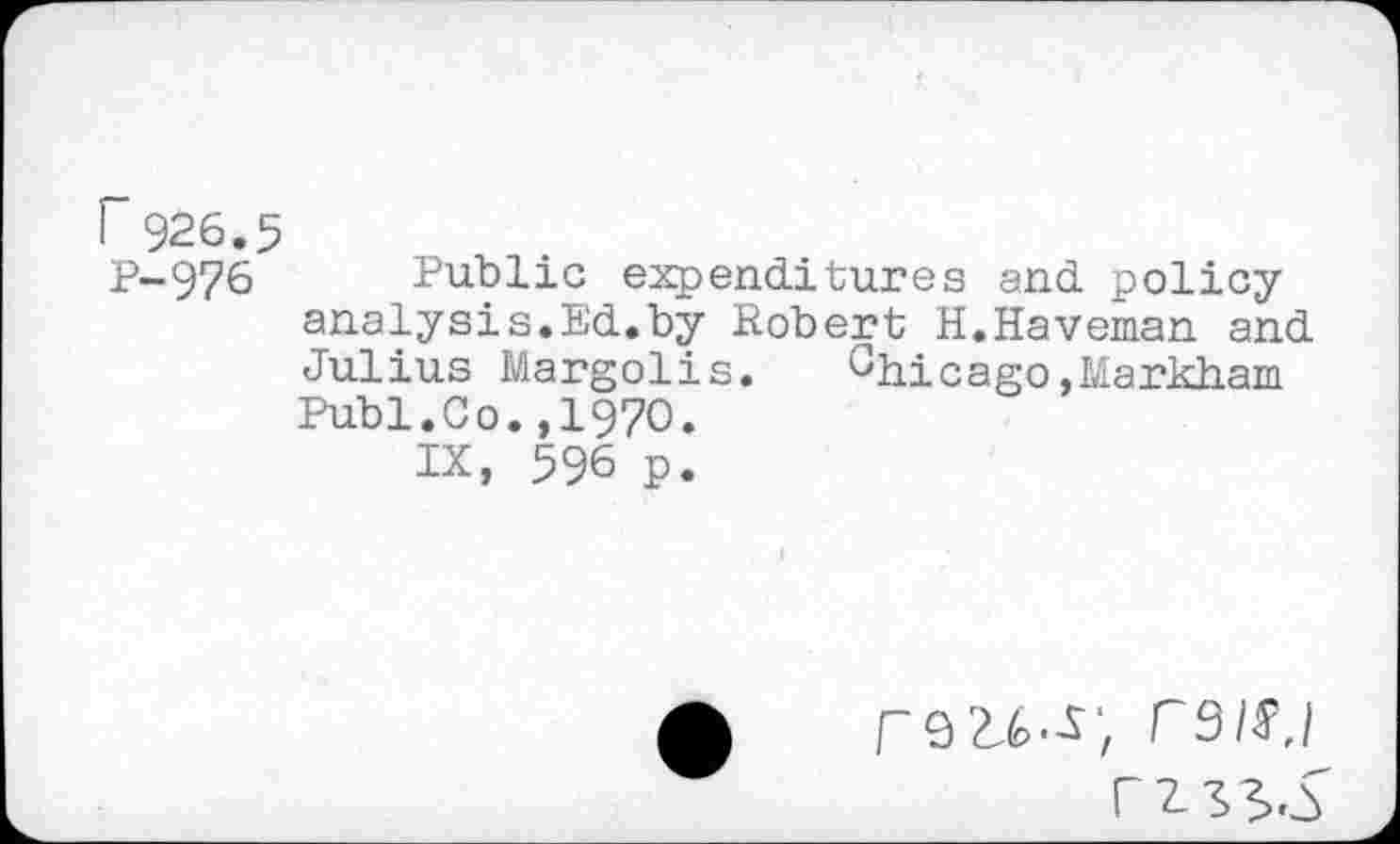 ﻿r 926.5
P-976 Public expenditures and. policy analysis.Ed.by Robert H.Haveman and Julius Margolis. Chicago,Markham Publ.Co.,1970.
IX, 596 p.
